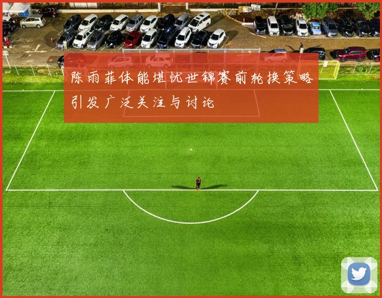 陈雨菲体能堪忧世锦赛前轮换策略引发广泛关注与讨论