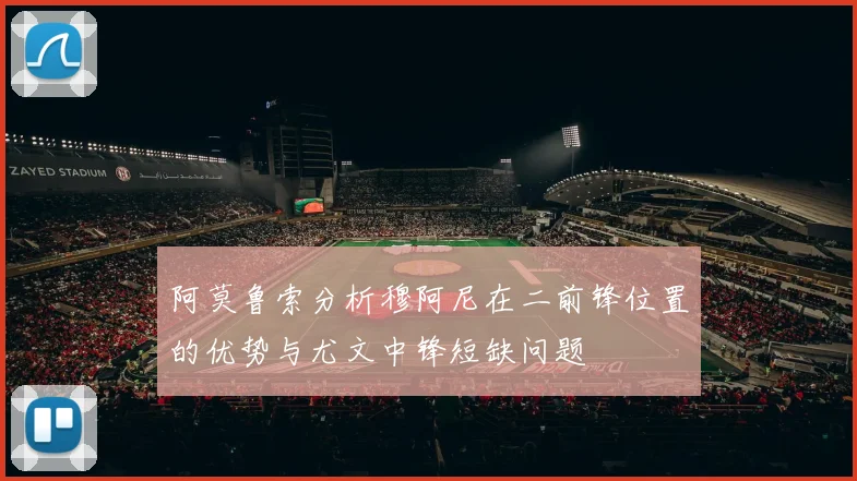 阿莫鲁索分析穆阿尼在二前锋位置的优势与尤文中锋短缺问题