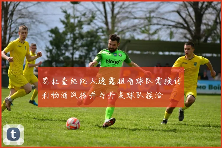 恩杜奎经纪人透露租借球队需模仿利物浦风格并与丹麦球队接洽