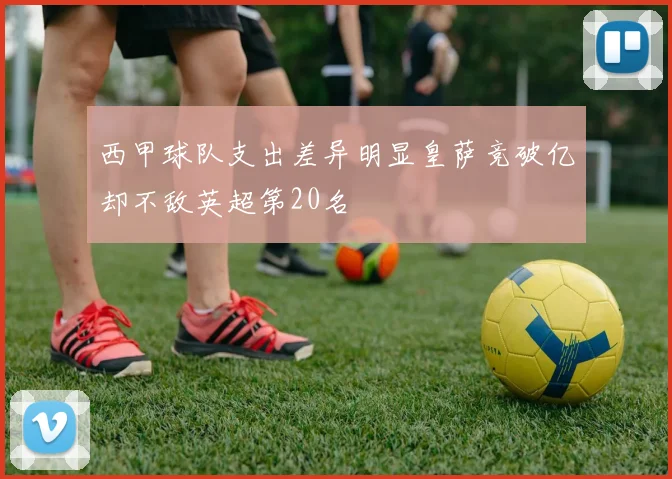 西甲球队支出差异明显皇萨竞破亿却不敌英超第20名