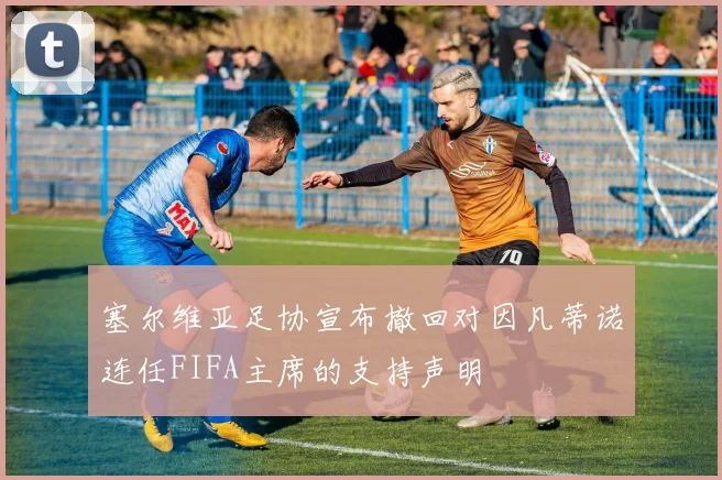 塞尔维亚足协宣布撤回对因凡蒂诺连任FIFA主席的支持声明