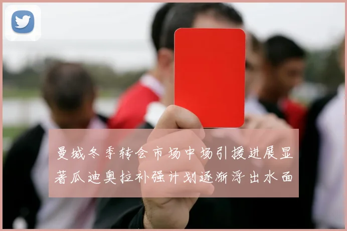 曼城冬季转会市场中场引援进展显著瓜迪奥拉补强计划逐渐浮出水面