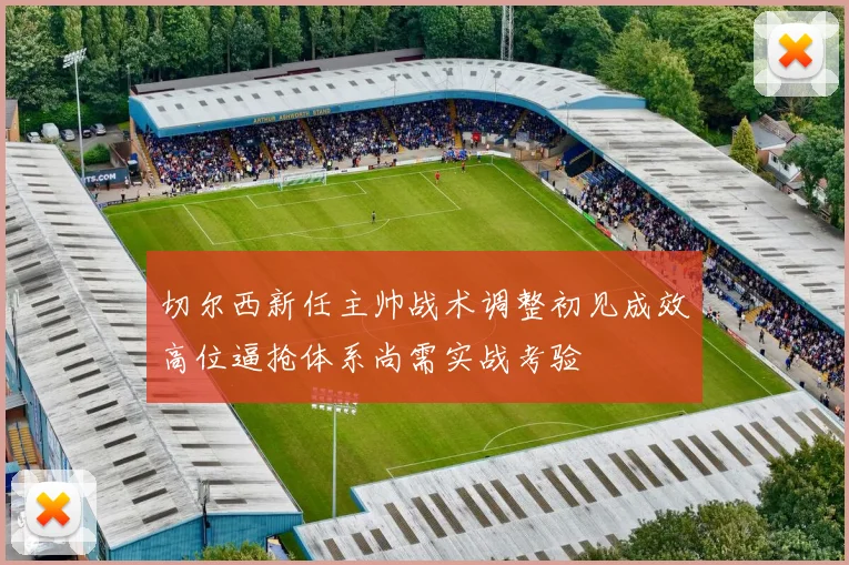切尔西新任主帅战术调整初见成效高位逼抢体系尚需实战考验