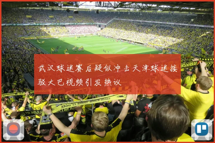 武汉球迷赛后疑似冲击天津球迷接驳大巴视频引发热议