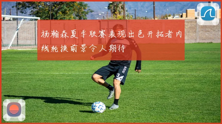 杨瀚森夏季联赛表现出色开拓者内线轮换前景令人期待
