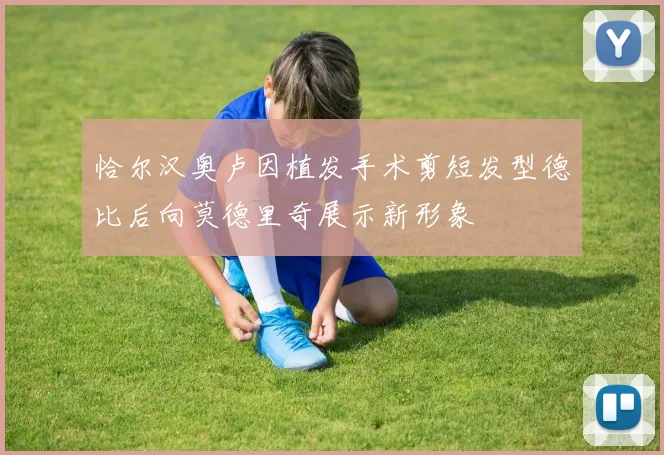 恰尔汉奥卢因植发手术剪短发型德比后向莫德里奇展示新形象